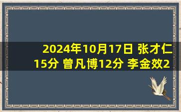 2024年10月17日 张才仁15分 曾凡博12分 李金效22+5 北京力克四川迎三连胜